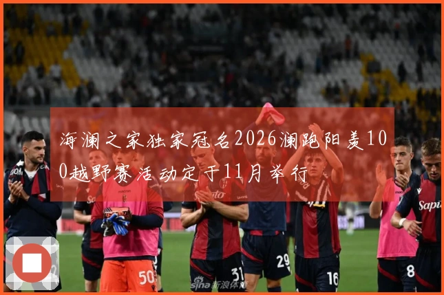 海澜之家独家冠名2026澜跑阳羡100越野赛活动定于11月举行