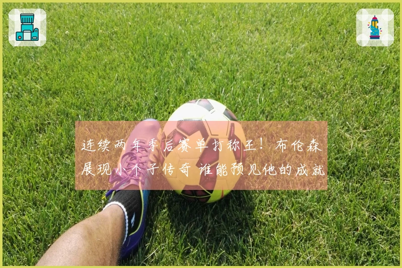 连续两年季后赛单打称王！布伦森展现小个子传奇 谁能预见他的成就