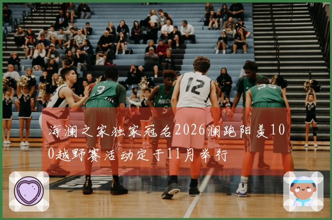 海澜之家独家冠名2026澜跑阳羡100越野赛活动定于11月举行